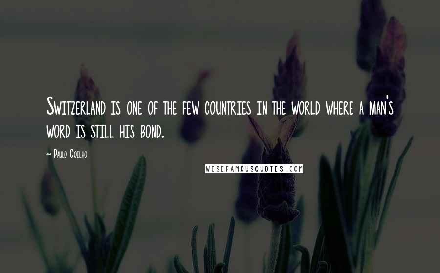 Paulo Coelho Quotes: Switzerland is one of the few countries in the world where a man's word is still his bond.