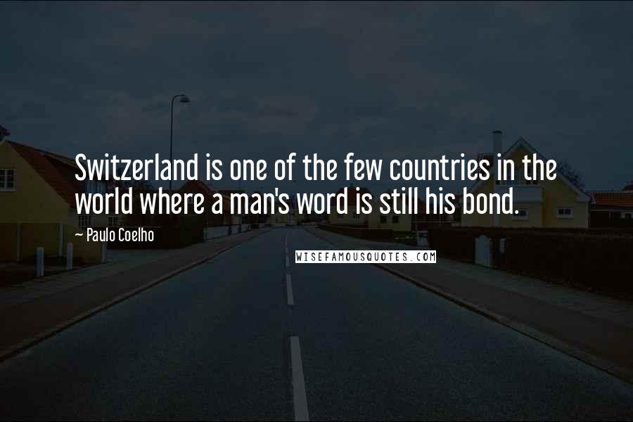 Paulo Coelho Quotes: Switzerland is one of the few countries in the world where a man's word is still his bond.