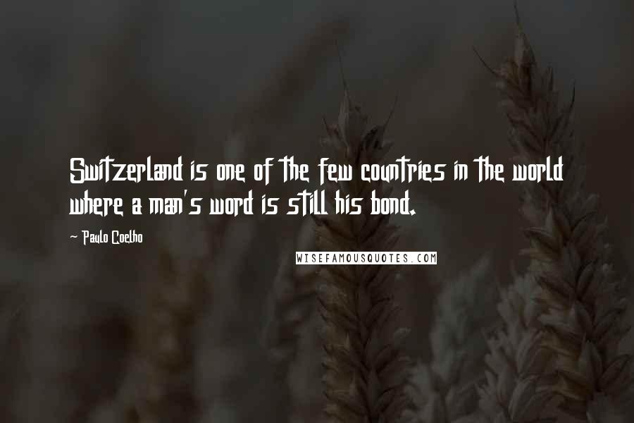 Paulo Coelho Quotes: Switzerland is one of the few countries in the world where a man's word is still his bond.