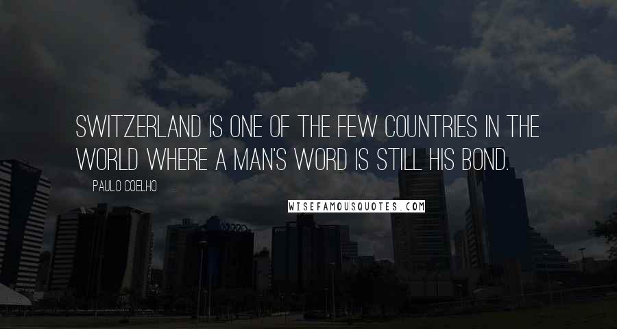 Paulo Coelho Quotes: Switzerland is one of the few countries in the world where a man's word is still his bond.