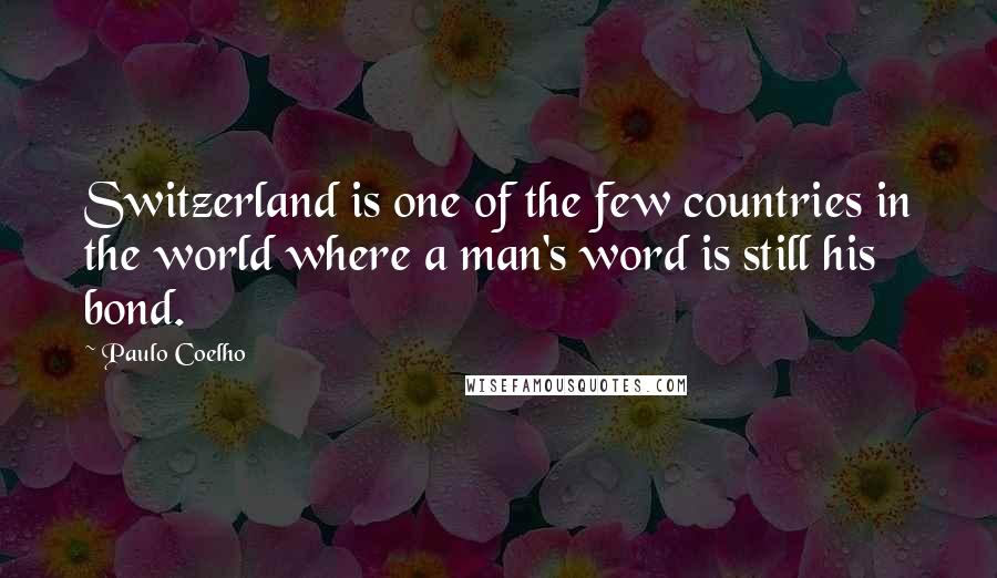 Paulo Coelho Quotes: Switzerland is one of the few countries in the world where a man's word is still his bond.