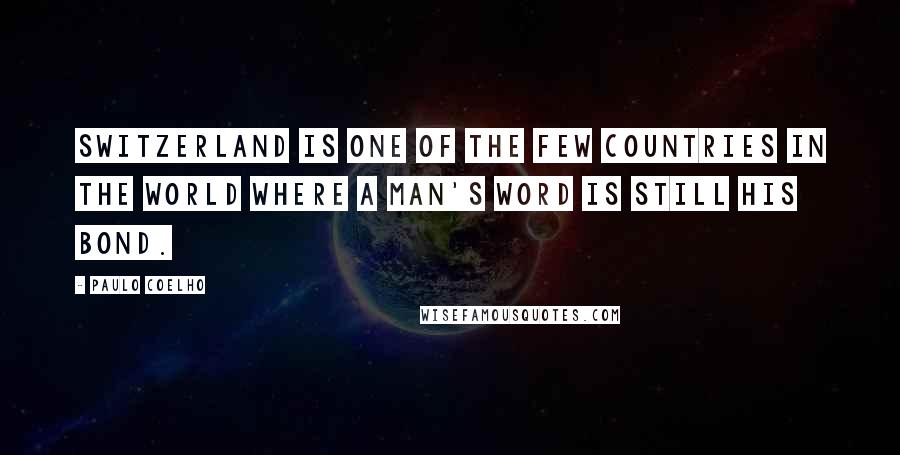 Paulo Coelho Quotes: Switzerland is one of the few countries in the world where a man's word is still his bond.