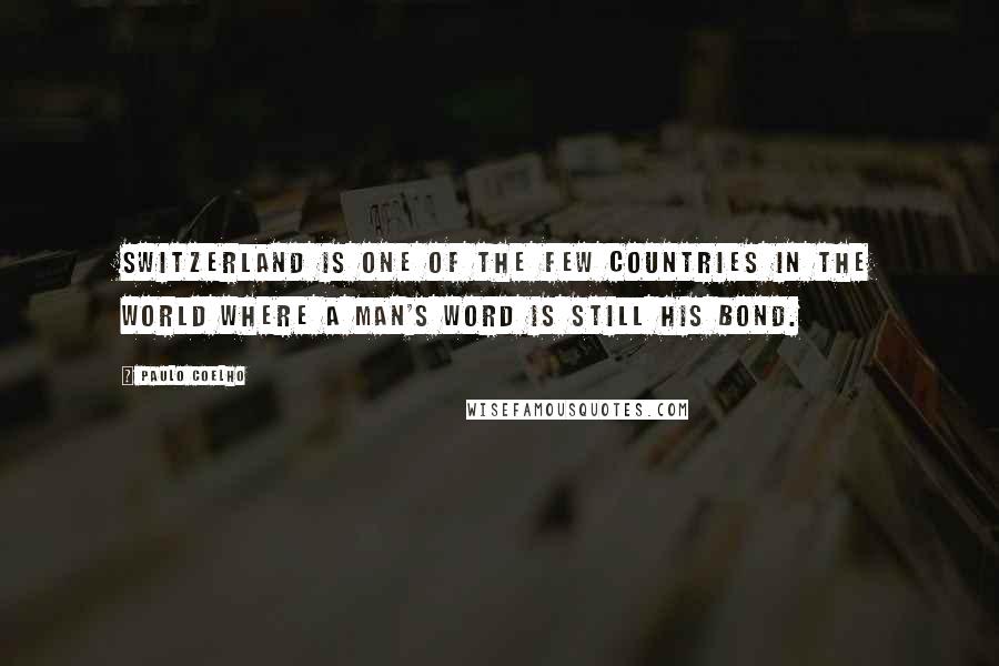 Paulo Coelho Quotes: Switzerland is one of the few countries in the world where a man's word is still his bond.