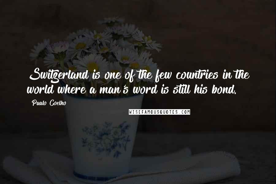 Paulo Coelho Quotes: Switzerland is one of the few countries in the world where a man's word is still his bond.