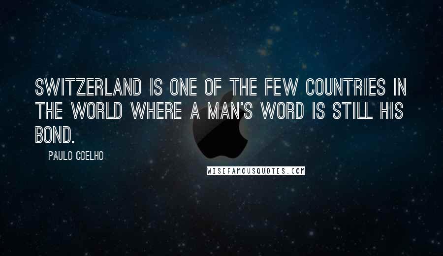 Paulo Coelho Quotes: Switzerland is one of the few countries in the world where a man's word is still his bond.