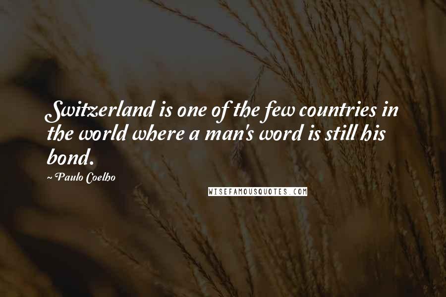 Paulo Coelho Quotes: Switzerland is one of the few countries in the world where a man's word is still his bond.