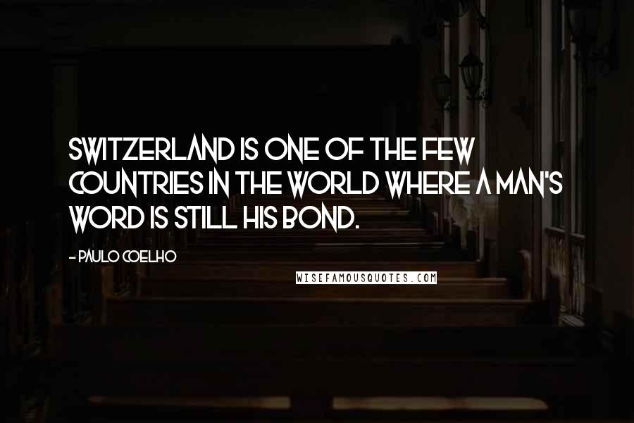 Paulo Coelho Quotes: Switzerland is one of the few countries in the world where a man's word is still his bond.