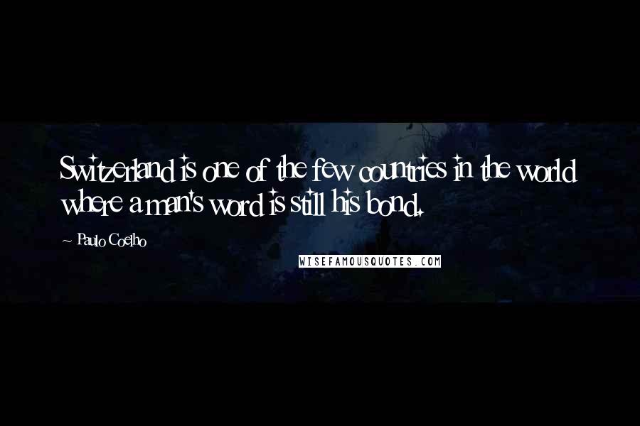 Paulo Coelho Quotes: Switzerland is one of the few countries in the world where a man's word is still his bond.