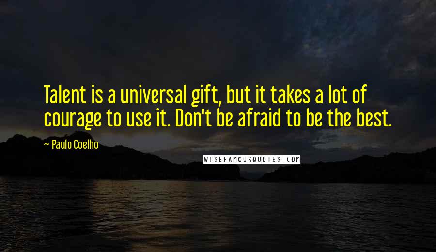 Paulo Coelho Quotes: Talent is a universal gift, but it takes a lot of courage to use it. Don't be afraid to be the best.