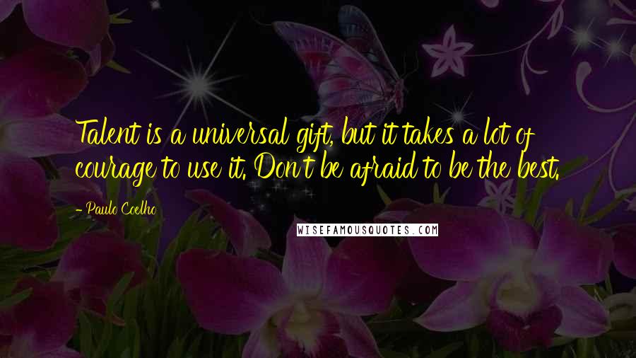 Paulo Coelho Quotes: Talent is a universal gift, but it takes a lot of courage to use it. Don't be afraid to be the best.