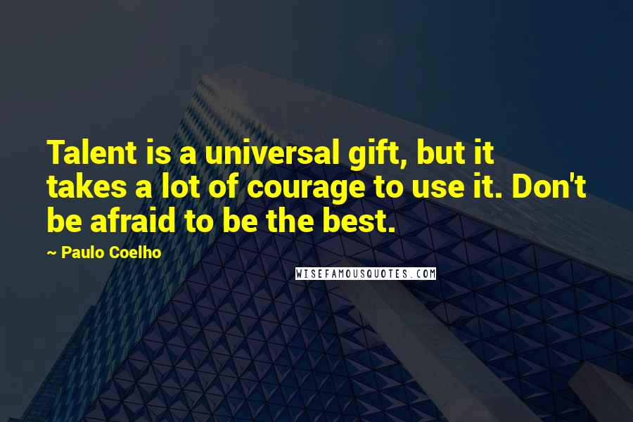 Paulo Coelho Quotes: Talent is a universal gift, but it takes a lot of courage to use it. Don't be afraid to be the best.