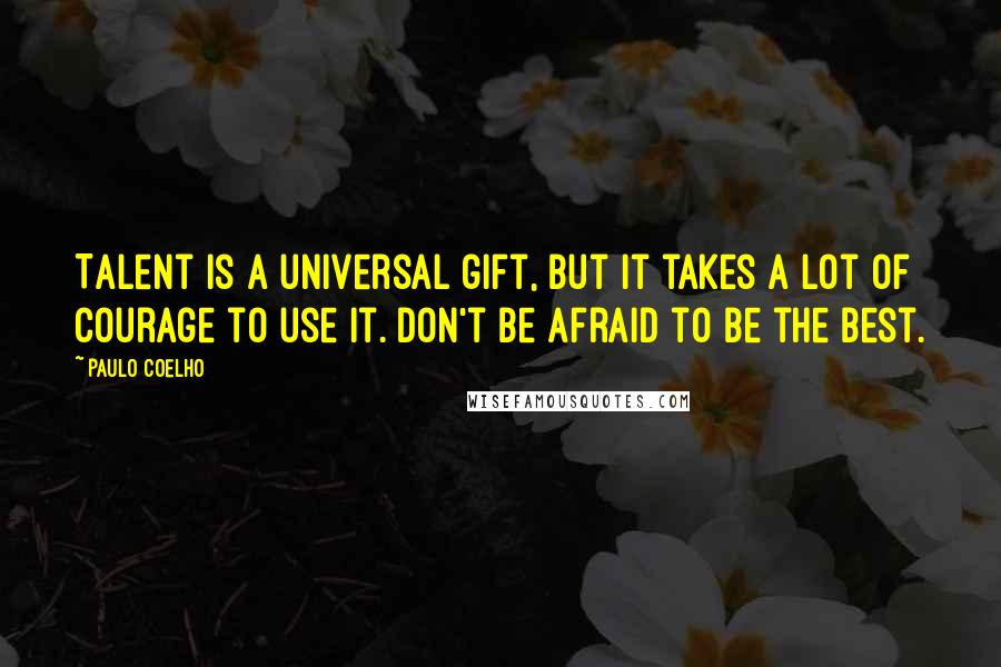 Paulo Coelho Quotes: Talent is a universal gift, but it takes a lot of courage to use it. Don't be afraid to be the best.