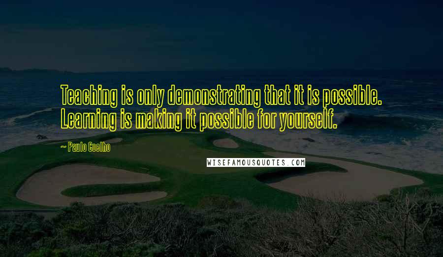 Paulo Coelho Quotes: Teaching is only demonstrating that it is possible. Learning is making it possible for yourself.