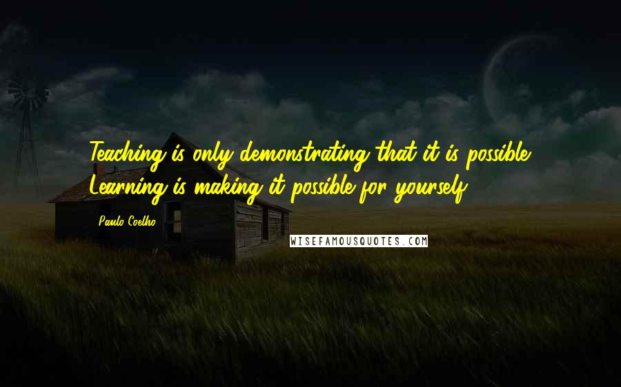 Paulo Coelho Quotes: Teaching is only demonstrating that it is possible. Learning is making it possible for yourself.