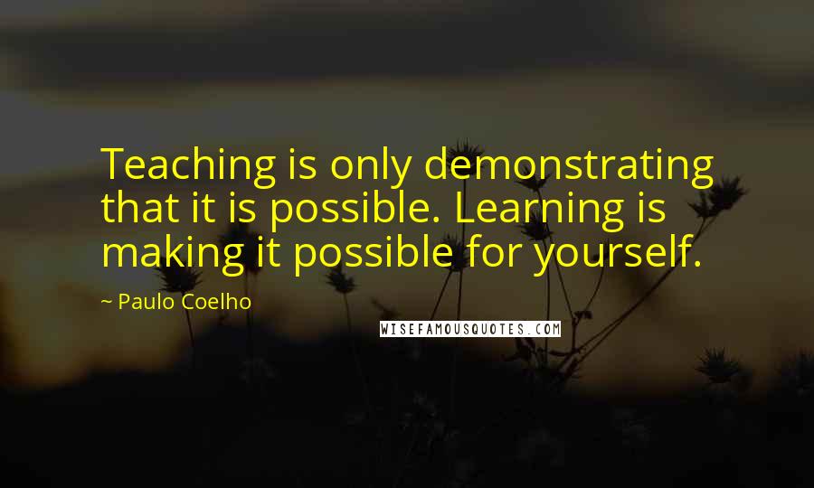 Paulo Coelho Quotes: Teaching is only demonstrating that it is possible. Learning is making it possible for yourself.