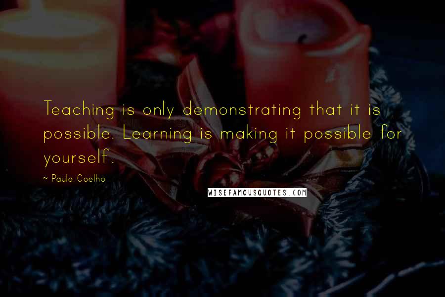 Paulo Coelho Quotes: Teaching is only demonstrating that it is possible. Learning is making it possible for yourself.
