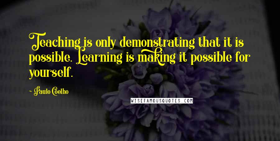 Paulo Coelho Quotes: Teaching is only demonstrating that it is possible. Learning is making it possible for yourself.