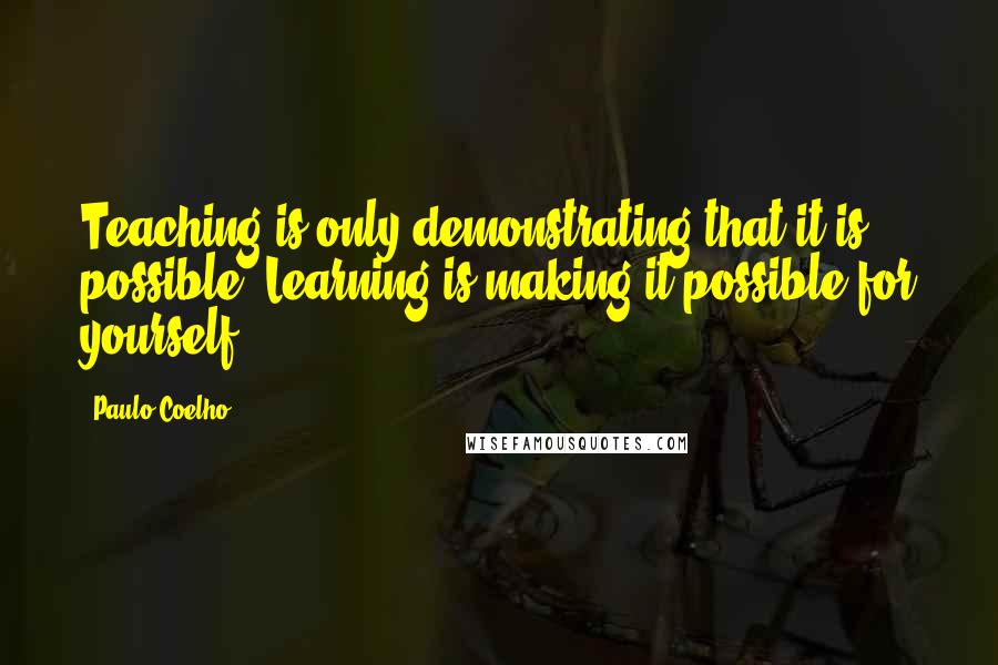 Paulo Coelho Quotes: Teaching is only demonstrating that it is possible. Learning is making it possible for yourself.