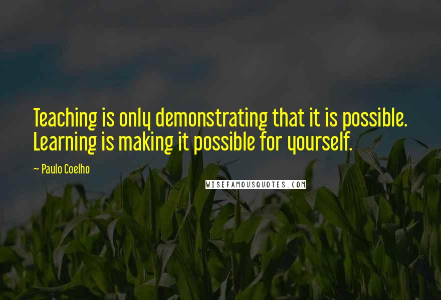 Paulo Coelho Quotes: Teaching is only demonstrating that it is possible. Learning is making it possible for yourself.