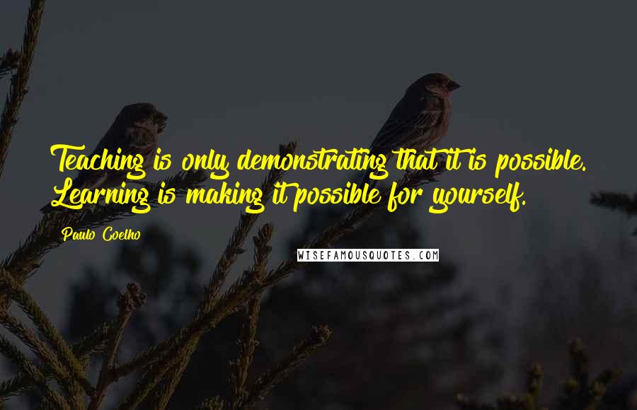 Paulo Coelho Quotes: Teaching is only demonstrating that it is possible. Learning is making it possible for yourself.