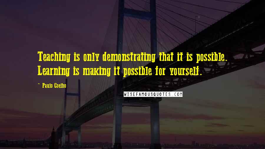 Paulo Coelho Quotes: Teaching is only demonstrating that it is possible. Learning is making it possible for yourself.