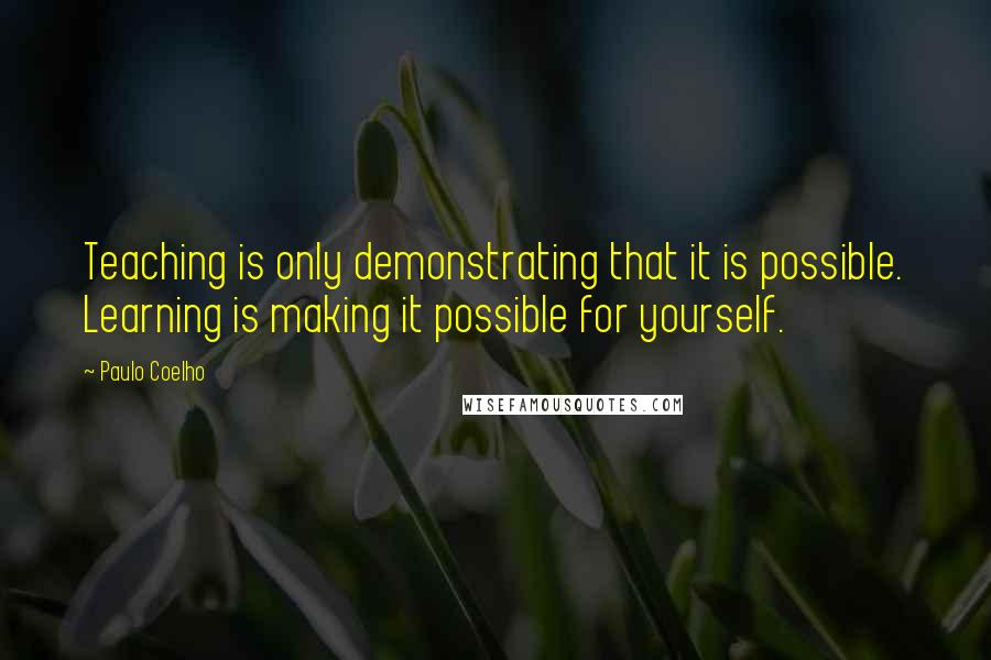 Paulo Coelho Quotes: Teaching is only demonstrating that it is possible. Learning is making it possible for yourself.