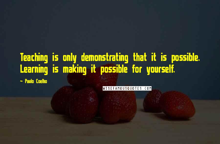 Paulo Coelho Quotes: Teaching is only demonstrating that it is possible. Learning is making it possible for yourself.