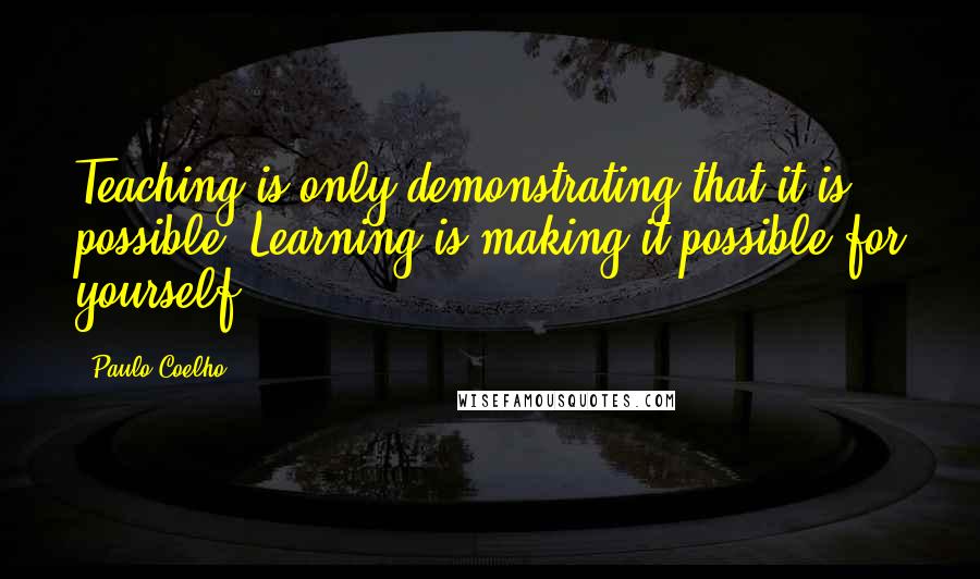 Paulo Coelho Quotes: Teaching is only demonstrating that it is possible. Learning is making it possible for yourself.