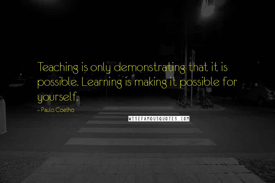 Paulo Coelho Quotes: Teaching is only demonstrating that it is possible. Learning is making it possible for yourself.