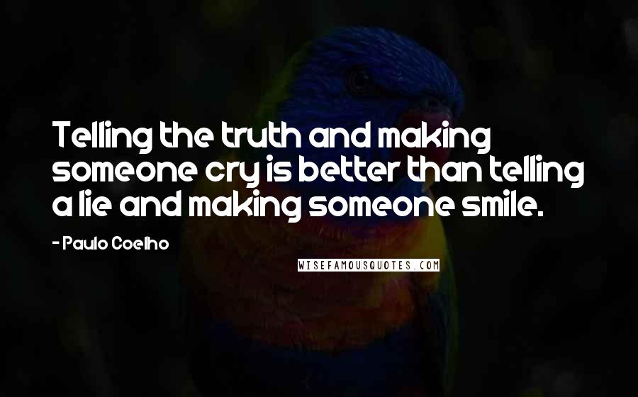 Paulo Coelho Quotes: Telling the truth and making someone cry is better than telling a lie and making someone smile.