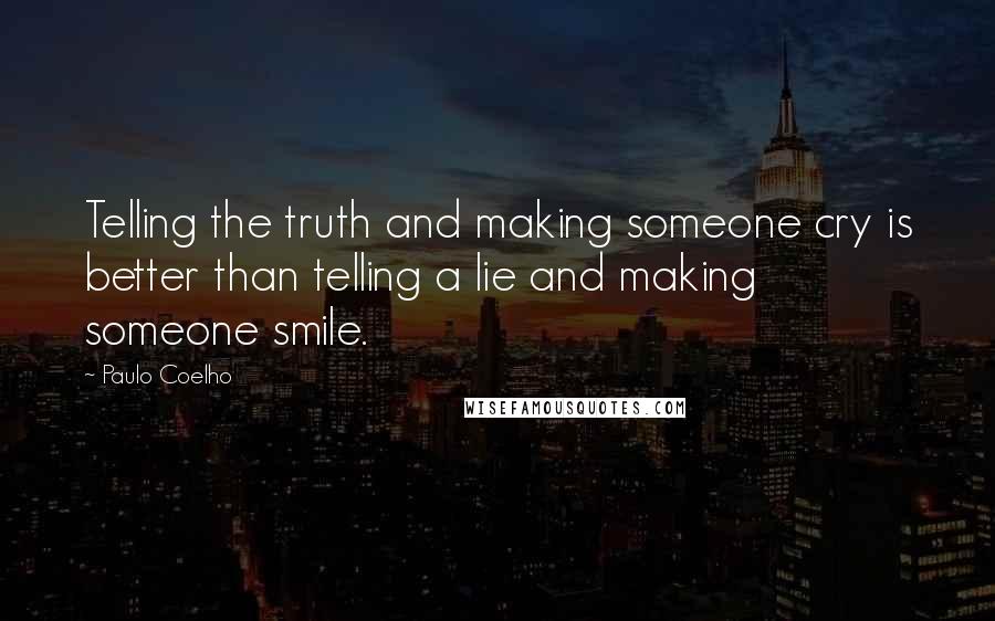 Paulo Coelho Quotes: Telling the truth and making someone cry is better than telling a lie and making someone smile.