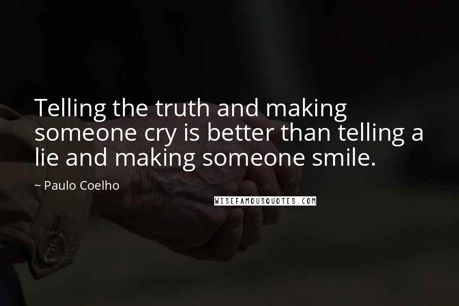 Paulo Coelho Quotes: Telling the truth and making someone cry is better than telling a lie and making someone smile.