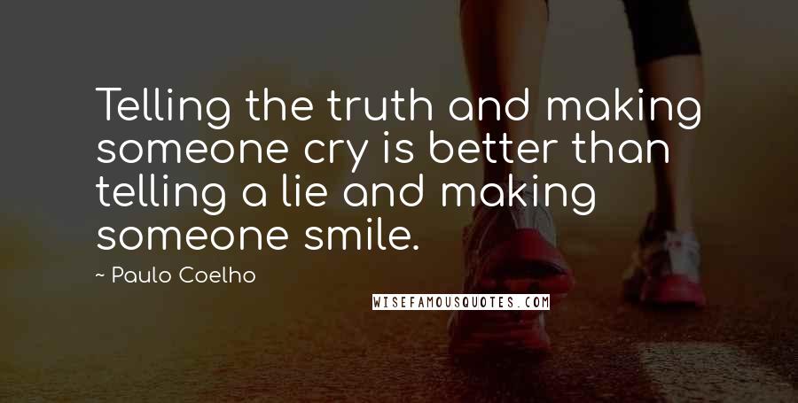 Paulo Coelho Quotes: Telling the truth and making someone cry is better than telling a lie and making someone smile.