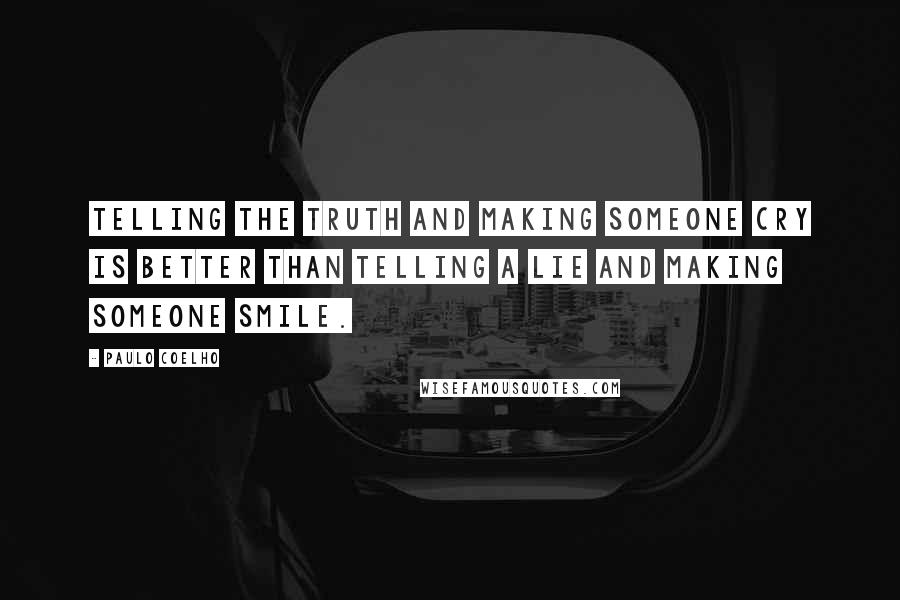 Paulo Coelho Quotes: Telling the truth and making someone cry is better than telling a lie and making someone smile.