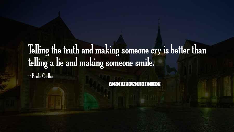 Paulo Coelho Quotes: Telling the truth and making someone cry is better than telling a lie and making someone smile.