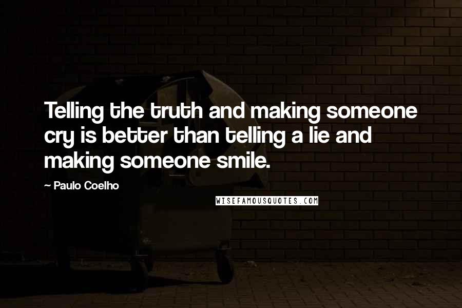 Paulo Coelho Quotes: Telling the truth and making someone cry is better than telling a lie and making someone smile.