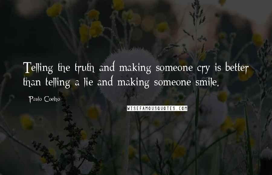 Paulo Coelho Quotes: Telling the truth and making someone cry is better than telling a lie and making someone smile.