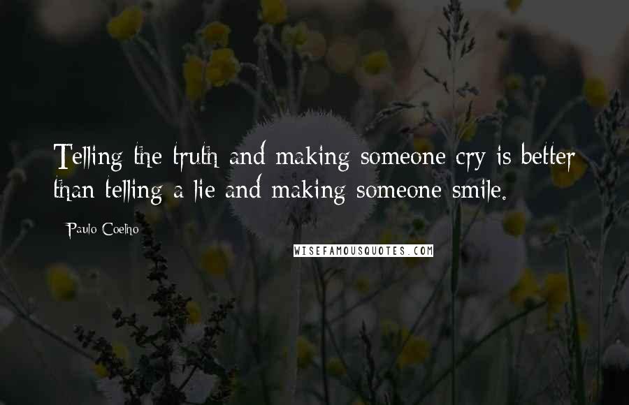 Paulo Coelho Quotes: Telling the truth and making someone cry is better than telling a lie and making someone smile.