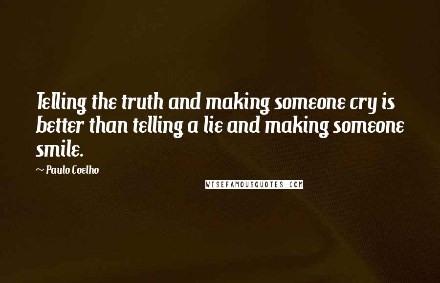 Paulo Coelho Quotes: Telling the truth and making someone cry is better than telling a lie and making someone smile.