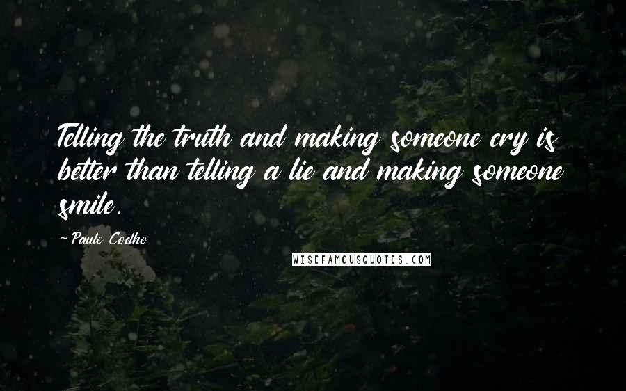 Paulo Coelho Quotes: Telling the truth and making someone cry is better than telling a lie and making someone smile.