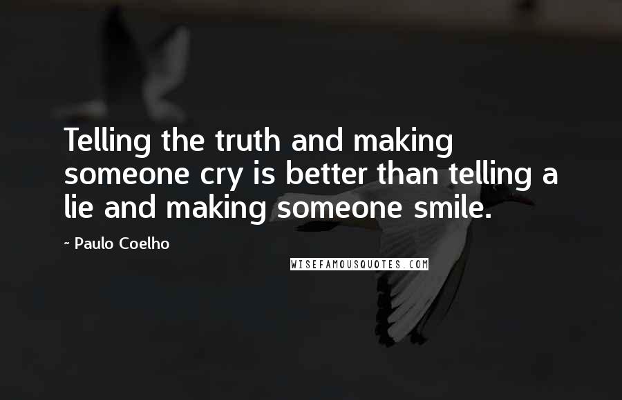 Paulo Coelho Quotes: Telling the truth and making someone cry is better than telling a lie and making someone smile.