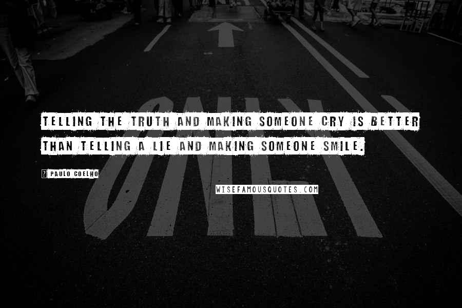 Paulo Coelho Quotes: Telling the truth and making someone cry is better than telling a lie and making someone smile.