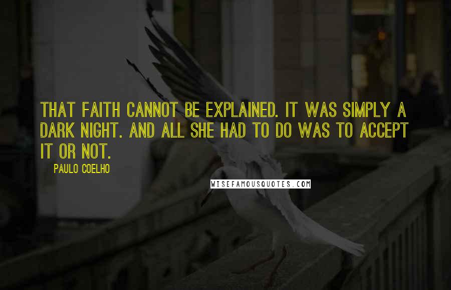 Paulo Coelho Quotes: That Faith cannot be explained. It was simply a Dark Night. And all she had to do was to accept it or not.