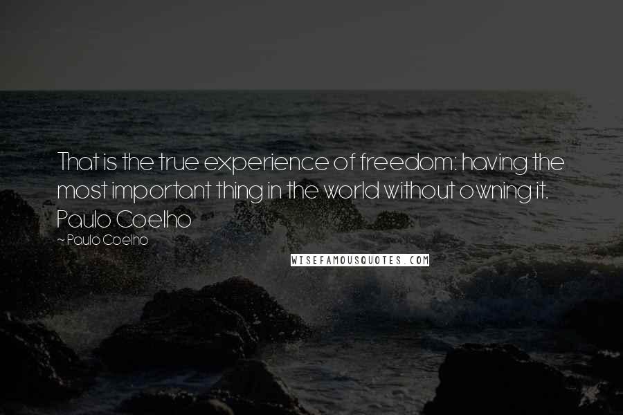 Paulo Coelho Quotes: That is the true experience of freedom: having the most important thing in the world without owning it. Paulo Coelho