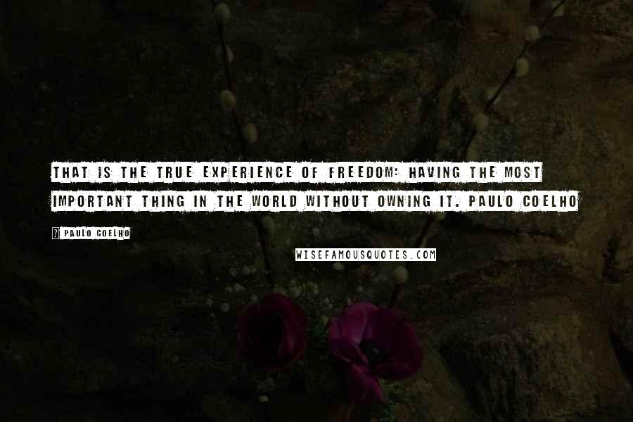 Paulo Coelho Quotes: That is the true experience of freedom: having the most important thing in the world without owning it. Paulo Coelho