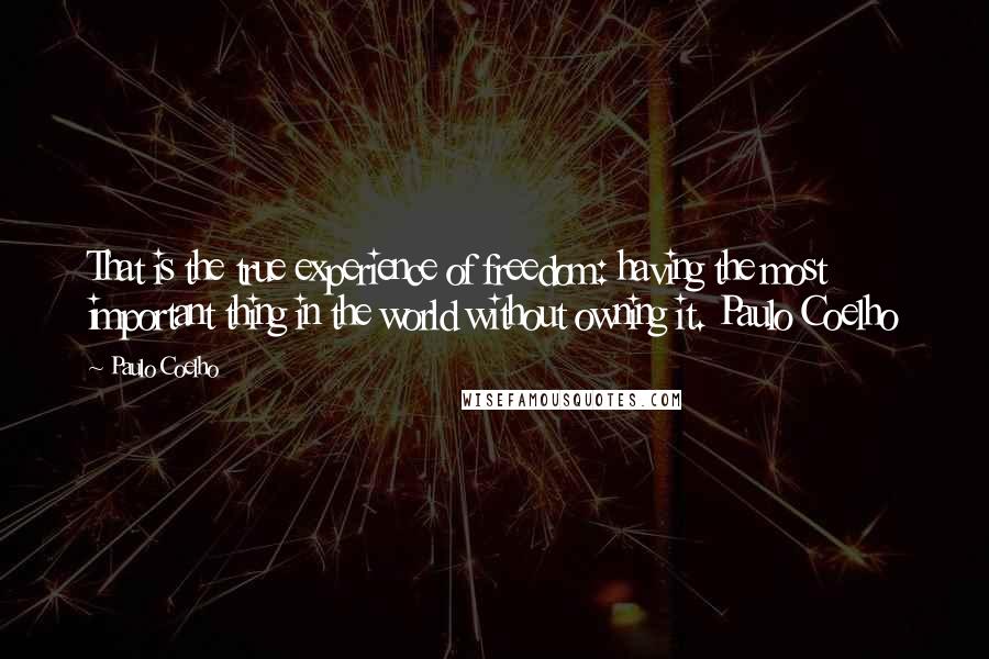 Paulo Coelho Quotes: That is the true experience of freedom: having the most important thing in the world without owning it. Paulo Coelho