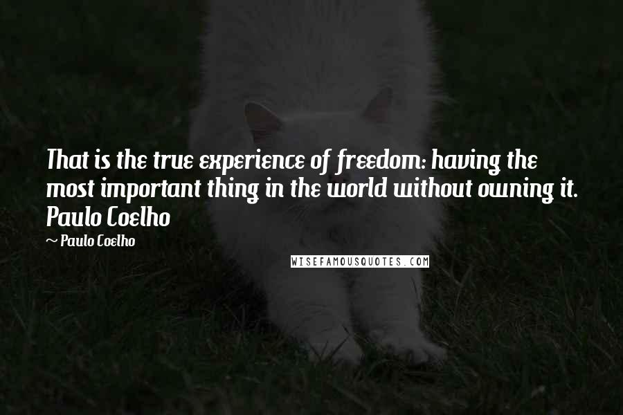 Paulo Coelho Quotes: That is the true experience of freedom: having the most important thing in the world without owning it. Paulo Coelho