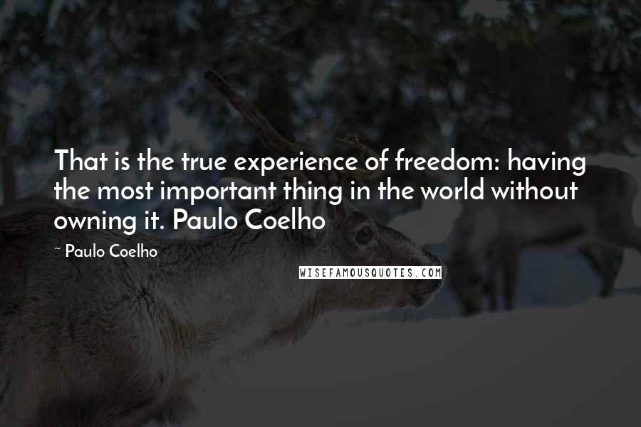 Paulo Coelho Quotes: That is the true experience of freedom: having the most important thing in the world without owning it. Paulo Coelho