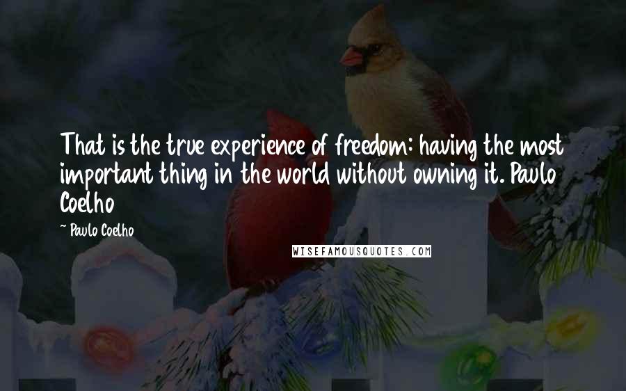 Paulo Coelho Quotes: That is the true experience of freedom: having the most important thing in the world without owning it. Paulo Coelho
