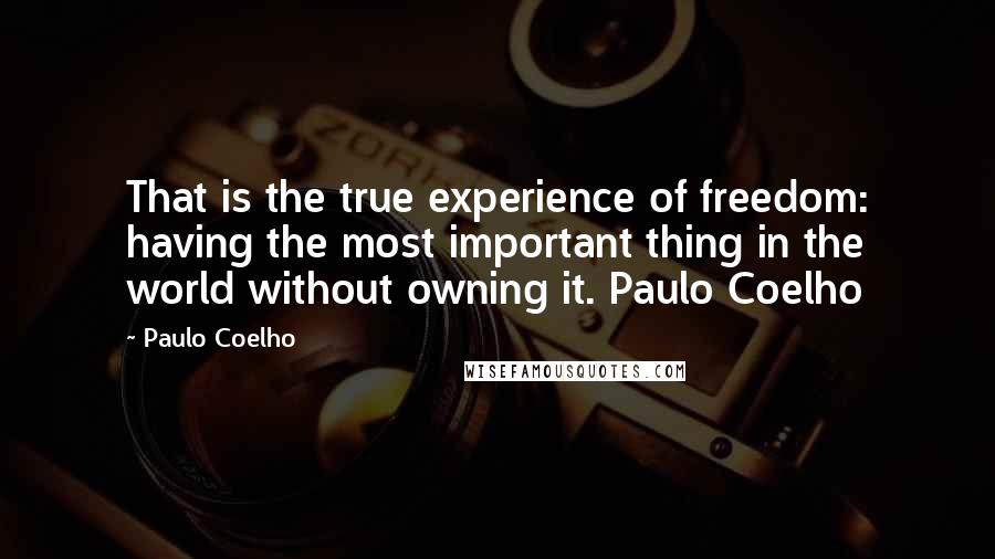 Paulo Coelho Quotes: That is the true experience of freedom: having the most important thing in the world without owning it. Paulo Coelho